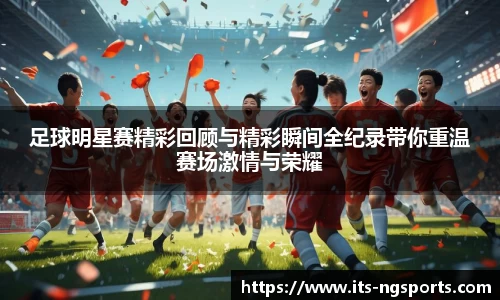 足球明星赛精彩回顾与精彩瞬间全纪录带你重温赛场激情与荣耀